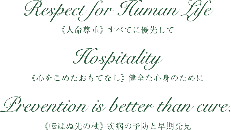 Respect for Human Life　Hospitality　Prevention is better than cure.　《人命尊重》 すべてに優先して　《心をこめたおもてなし》 健全な心身のために　《転ばぬ先の杖》 疾病の予防と早期発見